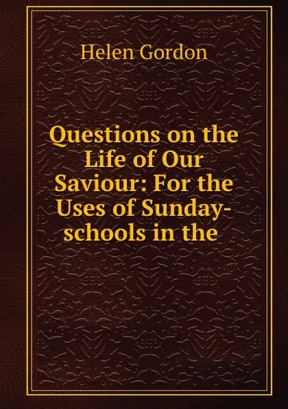 Обложка книги Questions on the Life of Our Saviour: For the Uses of Sunday-schools in the ., Helen Gordon