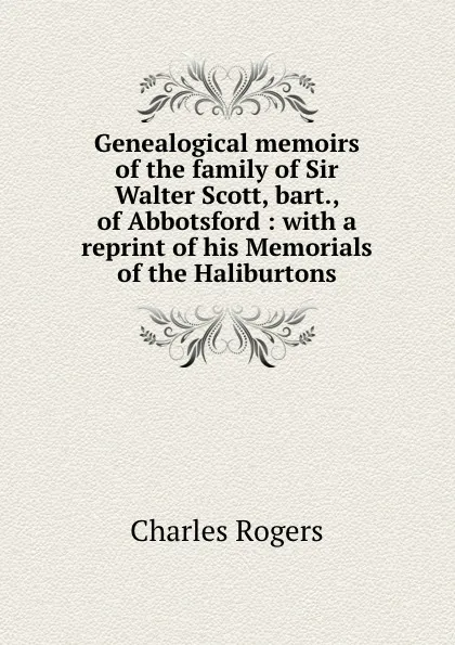 Обложка книги Genealogical memoirs of the family of Sir Walter Scott, bart., of Abbotsford : with a reprint of his Memorials of the Haliburtons, Charles Rogers