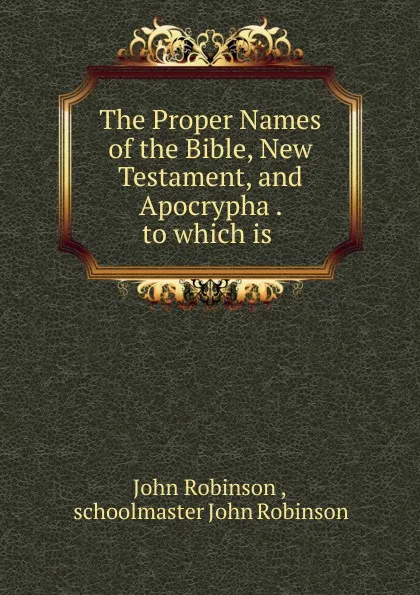 Обложка книги The Proper Names of the Bible, New Testament, and Apocrypha . to which is ., John Robinson