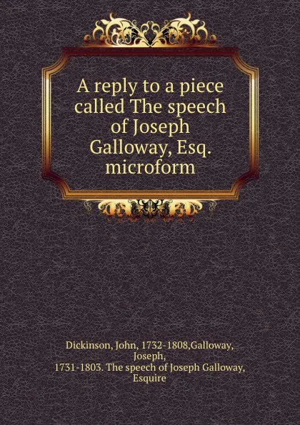 Обложка книги A reply to a piece called The speech of Joseph Galloway, Esq. microform, John Dickinson