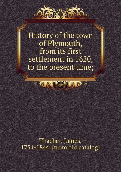 Обложка книги History of the town of Plymouth, from its first settlement in 1620, to the present time;, James Thacher