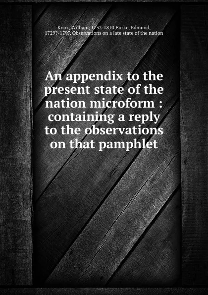 Обложка книги An appendix to the present state of the nation microform : containing a reply to the observations on that pamphlet, William Knox