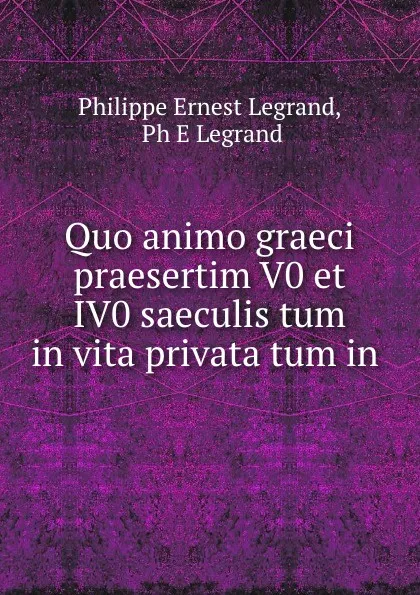 Обложка книги Quo animo graeci praesertim V0 et IV0 saeculis tum in vita privata tum in ., Philippe Ernest Legrand