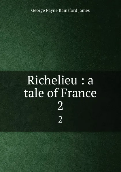 Обложка книги Richelieu : a tale of France. 2, G. P. James