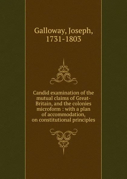 Обложка книги Candid examination of the mutual claims of Great-Britain, and the colonies microform : with a plan of accommodation, on constitutional principles, Joseph Galloway