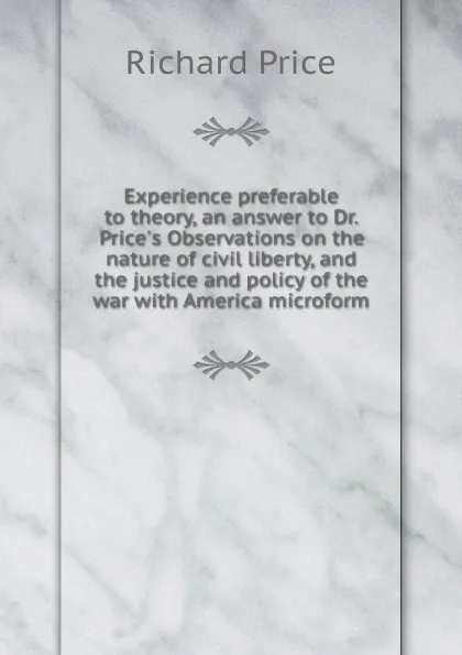 Обложка книги Experience preferable to theory, an answer to Dr. Price.s Observations on the nature of civil liberty, and the justice and policy of the war with America microform, Richard Price