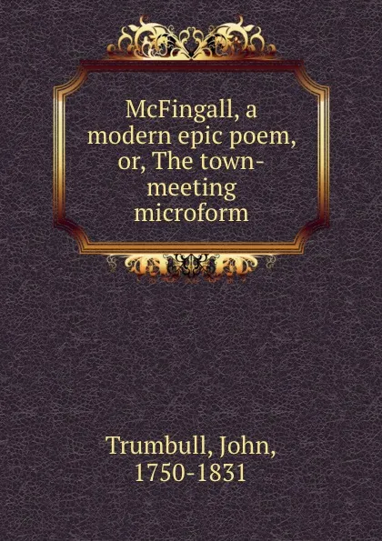 Обложка книги McFingall, a modern epic poem, or, The town-meeting microform, John Trumbull