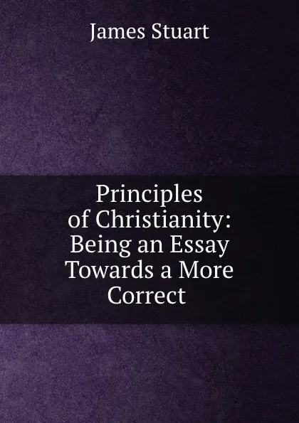 Обложка книги Principles of Christianity: Being an Essay Towards a More Correct ., James Stuart