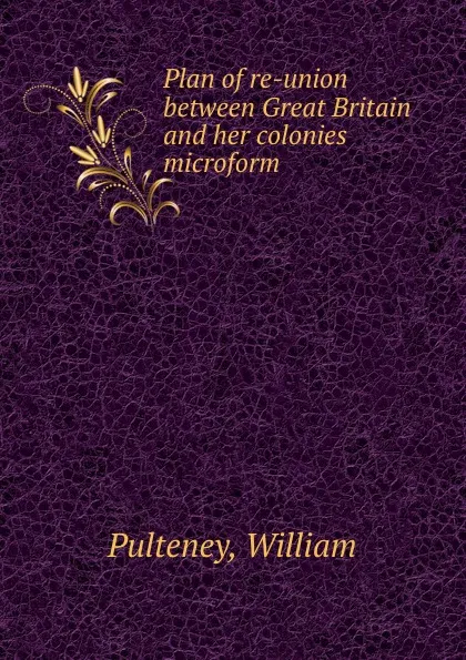 Обложка книги Plan of re-union between Great Britain and her colonies microform, William Pulteney