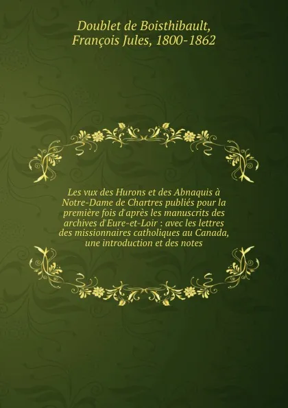 Обложка книги Les vux des Hurons et des Abnaquis a Notre-Dame de Chartres publies pour la premiere fois d.apres les manuscrits des archives d.Eure-et-Loir : avec les lettres des missionnaires catholiques au Canada, une introduction et des notes, Doublet de Boisthibault