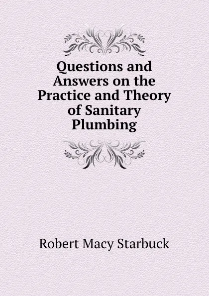 Обложка книги Questions and Answers on the Practice and Theory of Sanitary Plumbing, Robert Macy Starbuck