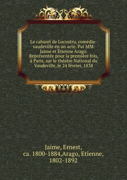 Обложка книги Le cabaret de Lucustru, comedie-vaudeville en un acte. Par MM. Jaime et Etienne Arago. Representee pour la premiere fois, a Paris, sur le theatre National du Vaudeville, le 24 fevrier, 1838, Ernest Jaime