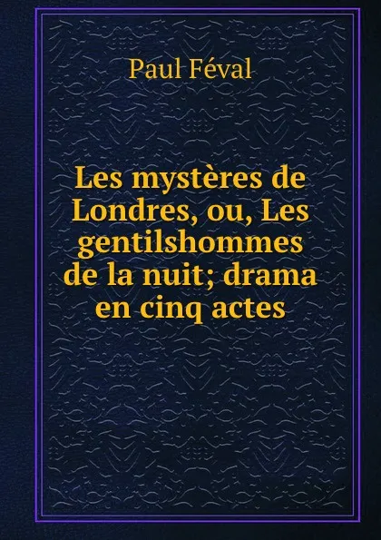 Обложка книги Les mysteres de Londres, ou, Les gentilshommes de la nuit; drama en cinq actes, Féval Paul