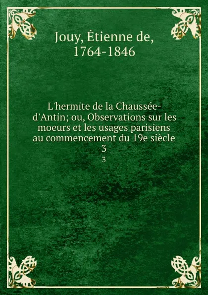 Обложка книги L.hermite de la Chaussee-d.Antin; ou, Observations sur les moeurs et les usages parisiens au commencement du 19e siecle. 3, Étienne de Jouy