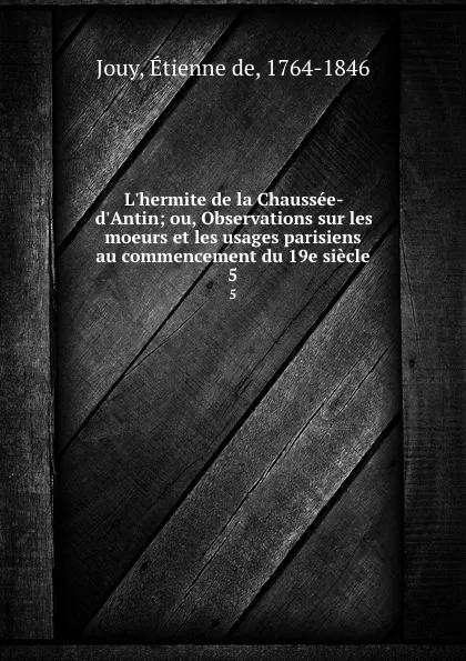 Обложка книги L.hermite de la Chaussee-d.Antin; ou, Observations sur les moeurs et les usages parisiens au commencement du 19e siecle. 5, Étienne de Jouy