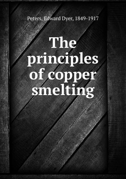 Обложка книги The principles of copper smelting, Edward Dyer Peters