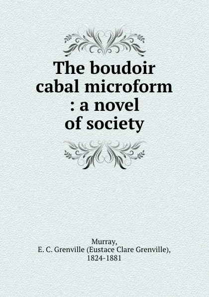 Обложка книги The boudoir cabal microform : a novel of society, Eustace Clare Grenville Murray