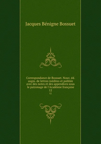 Обложка книги Correspondance de Bossuet. Nouv. ed. augm. de lettres inedites et publiee avec des notes et des appendices sous le patronage de l.Academie francaise. 12, Bossuet Jacques Bénigne