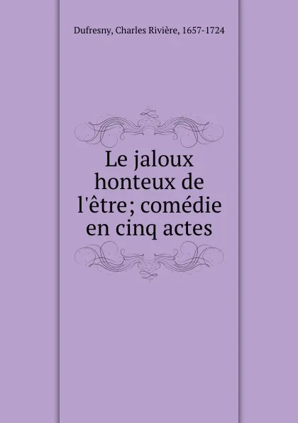 Обложка книги Le jaloux honteux de l.etre; comedie en cinq actes, Charles Rivière Dufresny