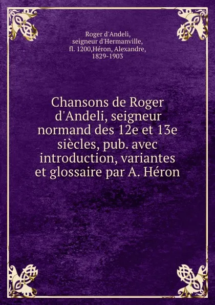 Обложка книги Chansons de Roger d.Andeli, seigneur normand des 12e et 13e siecles, pub. avec introduction, variantes et glossaire par A. Heron, Roger d'Andeli