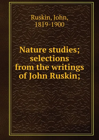 Обложка книги Nature studies; selections from the writings of John Ruskin;, John Ruskin