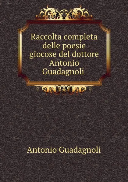 Обложка книги Raccolta completa delle poesie giocose del dottore Antonio Guadagnoli ., Antonio Guadagnoli