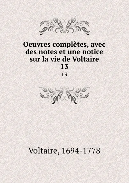 Обложка книги Oeuvres completes, avec des notes et une notice sur la vie de Voltaire. 13, Voltaire