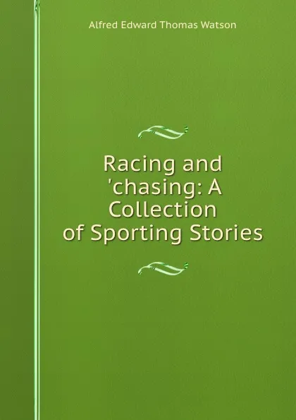 Обложка книги Racing and .chasing: A Collection of Sporting Stories, Alfred Edward Thomas Watson