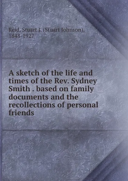 Обложка книги A sketch of the life and times of the Rev. Sydney Smith . based on family documents and the recollections of personal friends, Stuart Johnson Reid