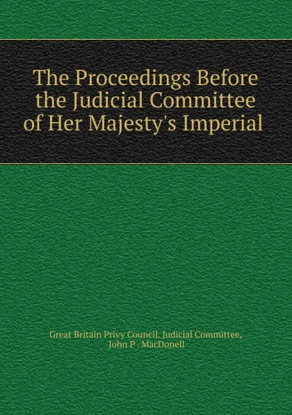 Обложка книги The Proceedings Before the Judicial Committee of Her Majesty.s Imperial ., Great Britain Privy Council. Judicial Committee