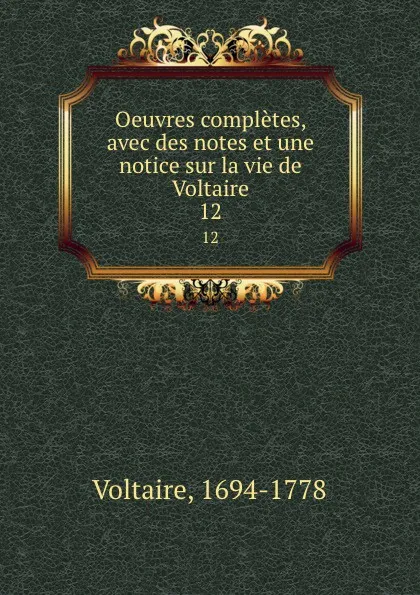 Обложка книги Oeuvres completes, avec des notes et une notice sur la vie de Voltaire. 12, Voltaire