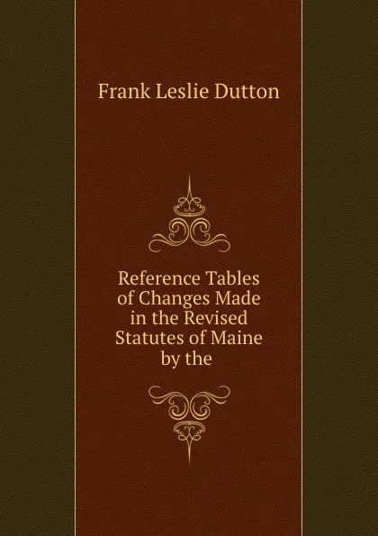 Обложка книги Reference Tables of Changes Made in the Revised Statutes of Maine by the ., Frank Leslie Dutton