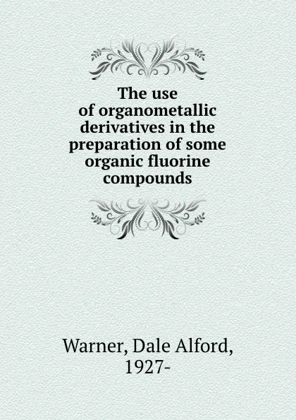 Обложка книги The use of organometallic derivatives in the preparation of some organic fluorine compounds, Dale Alford Warner