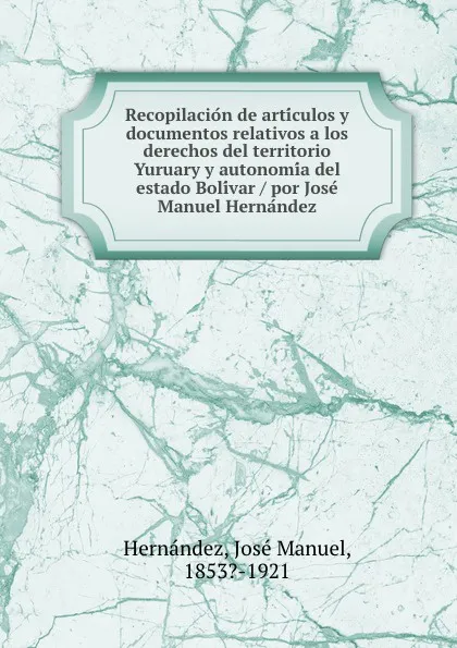 Обложка книги Recopilacion de articulos y documentos relativos a los derechos del territorio Yuruary y autonomia del estado Bolivar / por Jose Manuel Hernandez, José Manuel Hernández