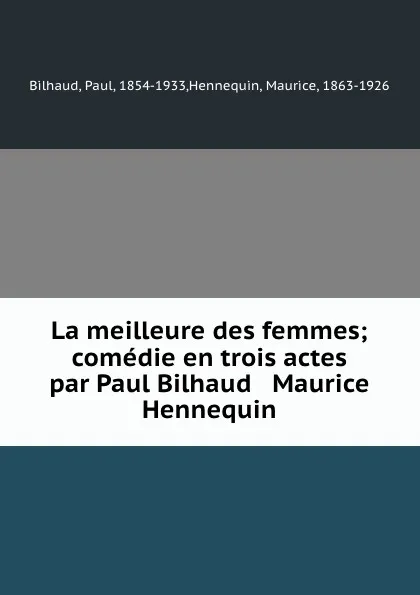 Обложка книги La meilleure des femmes; comedie en trois actes par Paul Bilhaud . Maurice Hennequin, Paul Bilhaud