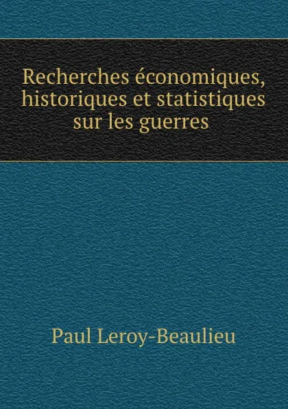 Обложка книги Recherches economiques, historiques et statistiques sur les guerres ., Paul Leroy-Beaulieu