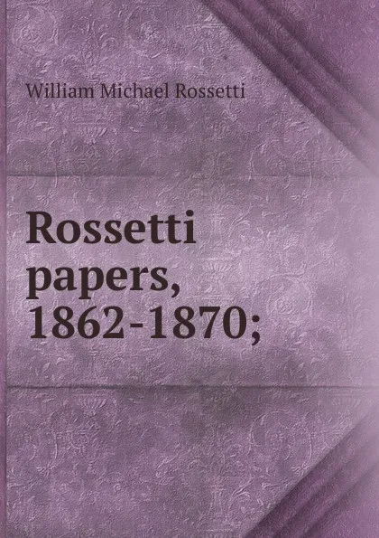 Обложка книги Rossetti papers, 1862-1870;, Rossetti William Michael