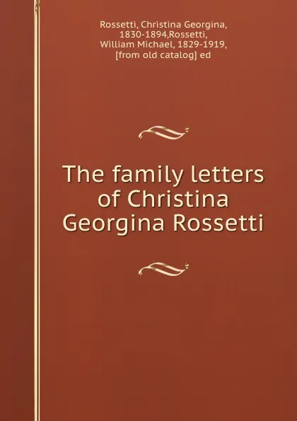 Обложка книги The family letters of Christina Georgina Rossetti, Christina Georgina Rossetti