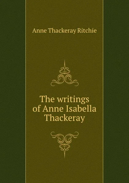 Обложка книги The writings of Anne Isabella Thackeray, Ritchie Anne Thackeray