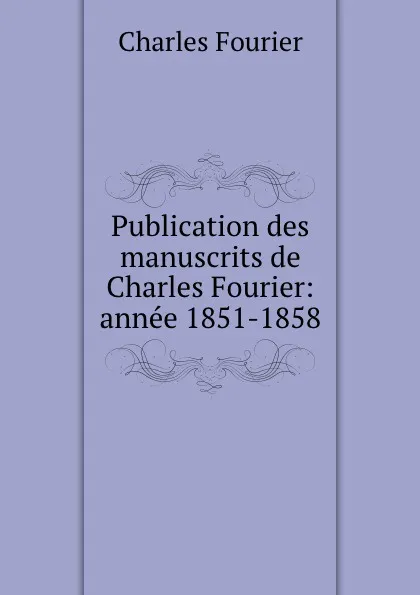 Обложка книги Publication des manuscrits de Charles Fourier: annee 1851-1858, Fourier Charles