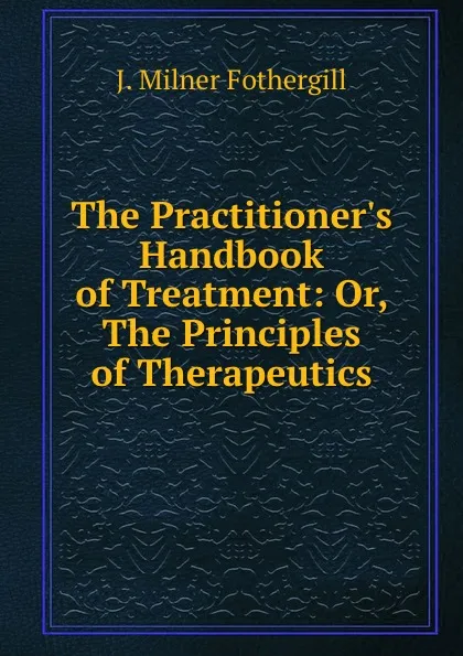 Обложка книги The Practitioner.s Handbook of Treatment: Or, The Principles of Therapeutics, J. Milner Fothergill