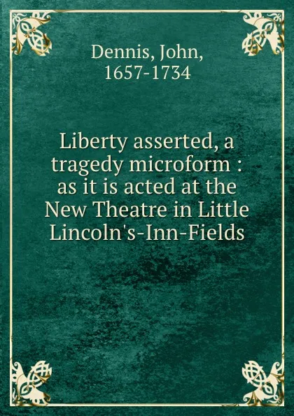 Обложка книги Liberty asserted, a tragedy microform : as it is acted at the New Theatre in Little Lincoln.s-Inn-Fields, John Dennis