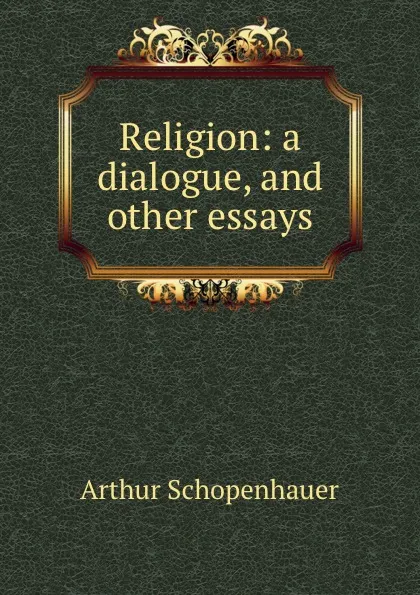 Обложка книги Religion: a dialogue, and other essays, Артур Шопенгауэр