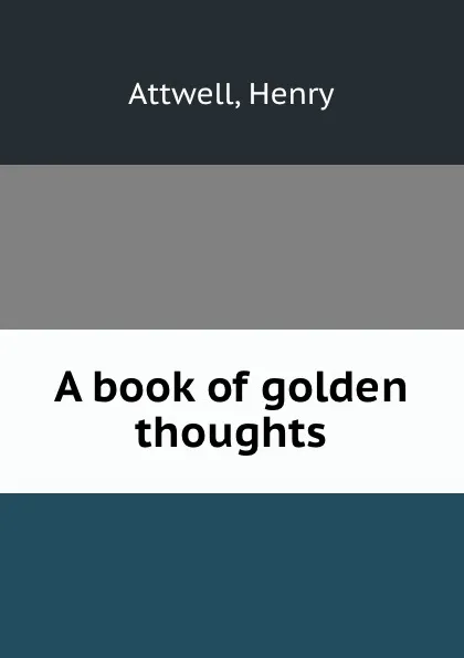 Обложка книги A book of golden thoughts, Henry Attwell