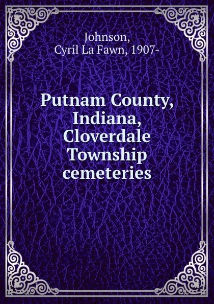 Обложка книги Putnam County, Indiana, Cloverdale Township cemeteries, Cyril La Fawn Johnson