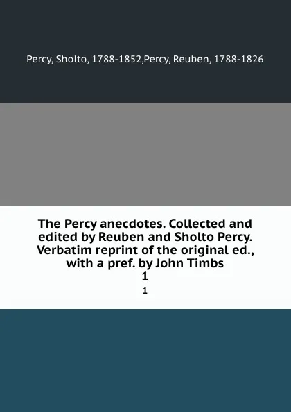 Обложка книги The Percy anecdotes. Collected and edited by Reuben and Sholto Percy. Verbatim reprint of the original ed., with a pref. by John Timbs. 1, Sholto Percy