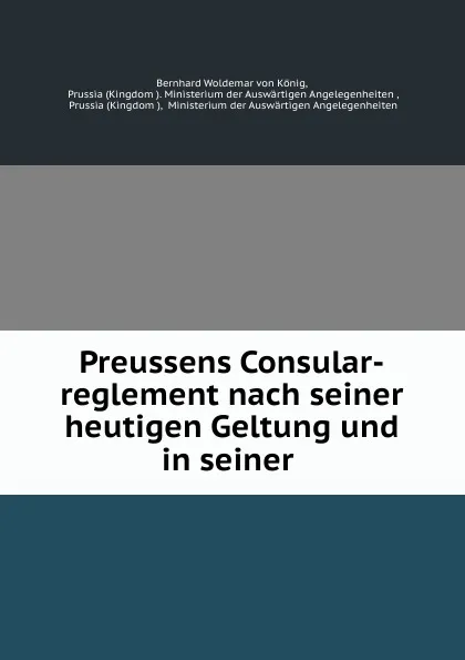 Обложка книги Preussens Consular-reglement nach seiner heutigen Geltung und in seiner ., Bernhard Woldemar von König