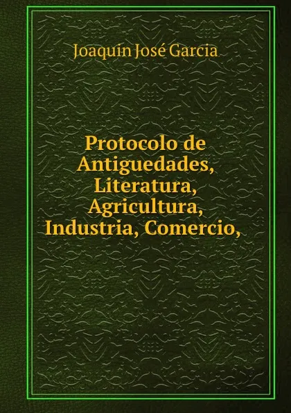 Обложка книги Protocolo de Antiguedades, Literatura, Agricultura, Industria, Comercio,.., Joaquin José Garcia