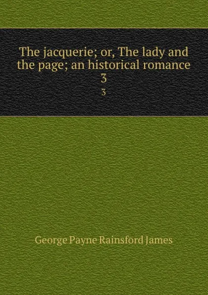 Обложка книги The jacquerie; or, The lady and the page; an historical romance. 3, G. P. James