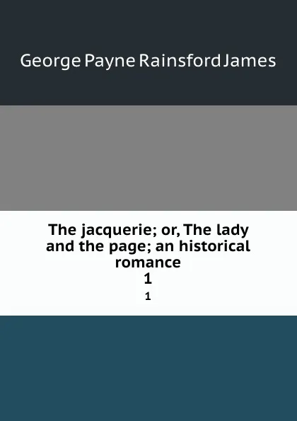 Обложка книги The jacquerie; or, The lady and the page; an historical romance. 1, G. P. James